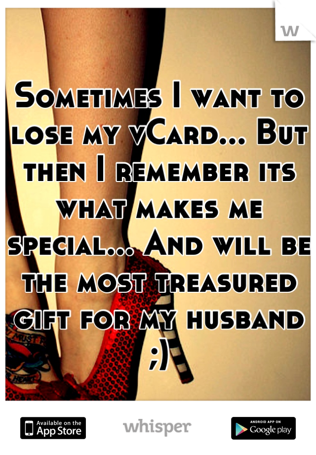 Sometimes I want to lose my vCard... But then I remember its what makes me special... And will be the most treasured gift for my husband ;)