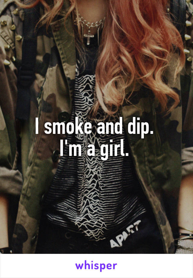 I smoke and dip. 
I'm a girl. 