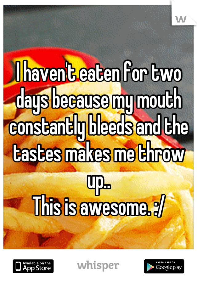 I haven't eaten for two days because my mouth constantly bleeds and the tastes makes me throw up..
This is awesome. :/