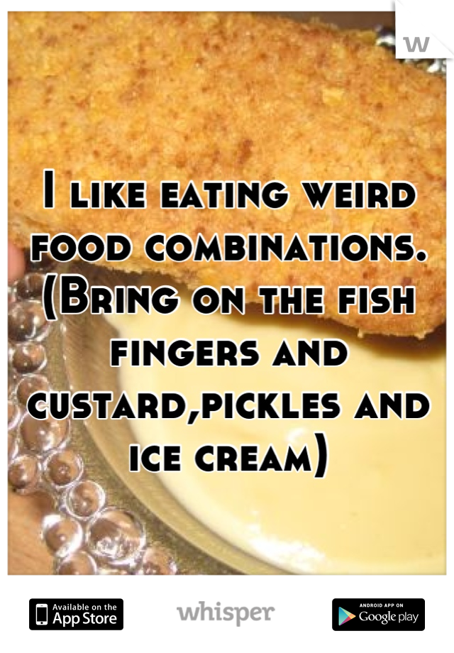 I like eating weird food combinations. (Bring on the fish fingers and custard,pickles and ice cream)