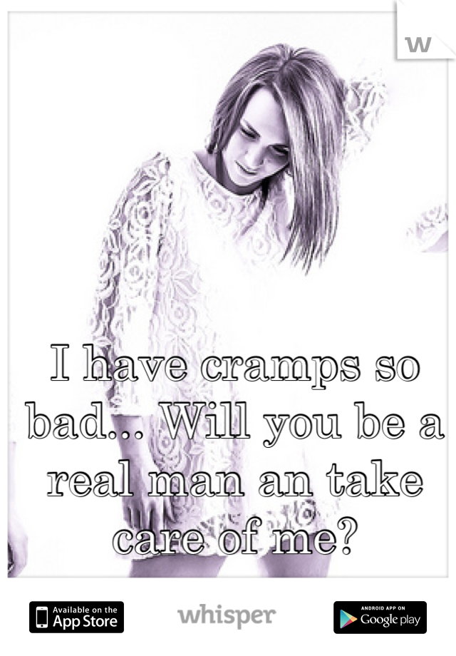 I have cramps so bad... Will you be a real man an take care of me?
