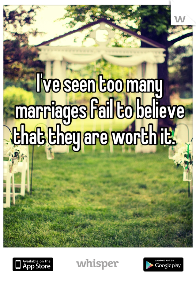 I've seen too many marriages fail to believe that they are worth it.   