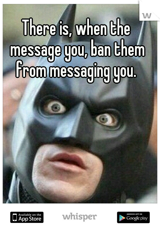 There is, when the message you, ban them from messaging you. 