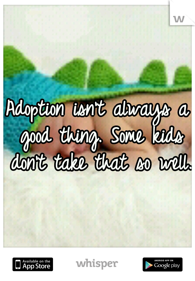 Adoption isn't always a good thing. Some kids don't take that so well.