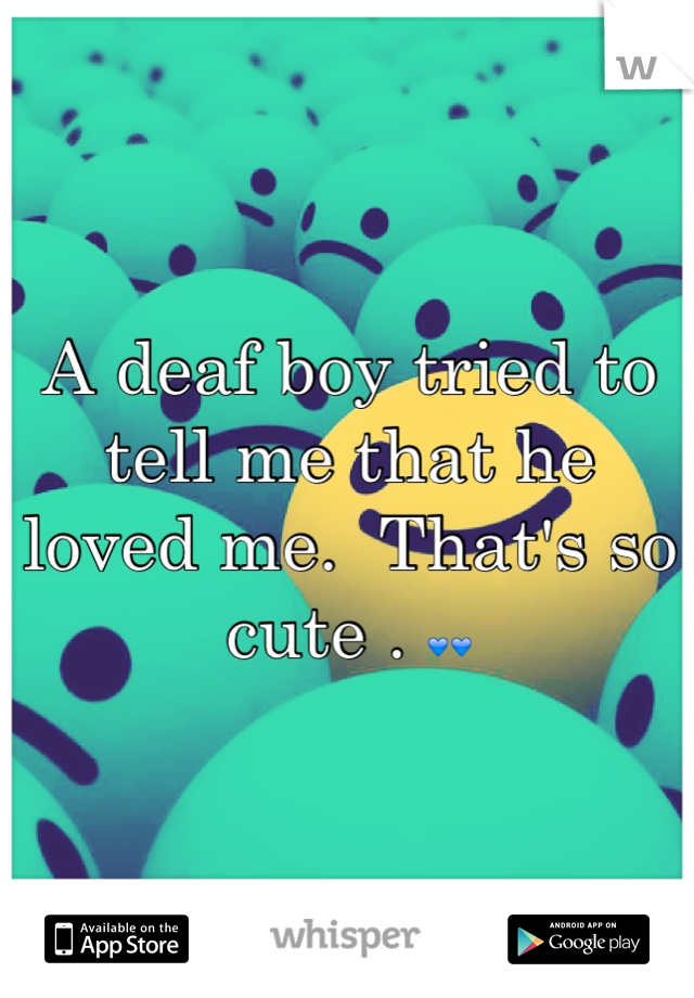 A deaf boy tried to tell me that he loved me.  That's so cute . 💙💙