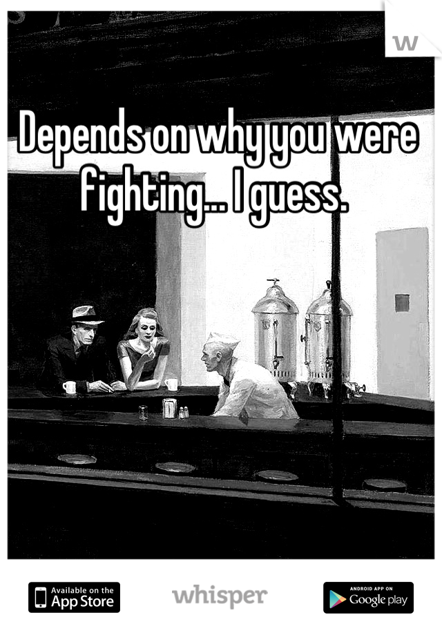 Depends on why you were fighting... I guess. 