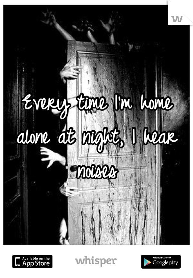 Every time I'm home alone at night, I hear noises