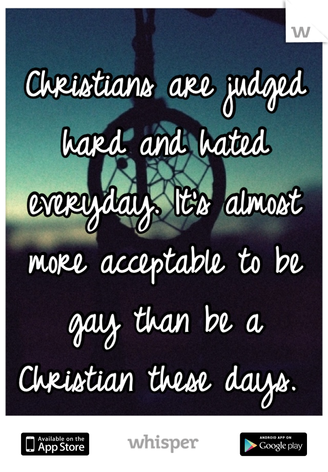 Christians are judged hard and hated everyday. It's almost more acceptable to be gay than be a Christian these days. 