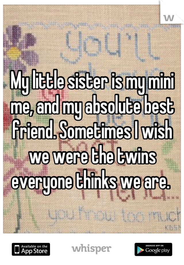 My little sister is my mini me, and my absolute best friend. Sometimes I wish we were the twins everyone thinks we are. 