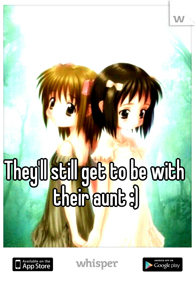 They'll still get to be with their aunt :)