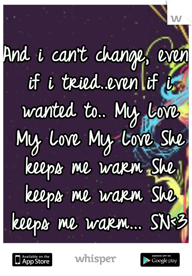 And i can't change, even if i tried..even if i wanted to.. My Love My Love My Love She keeps me warm She keeps me warm She keeps me warm... SN<3