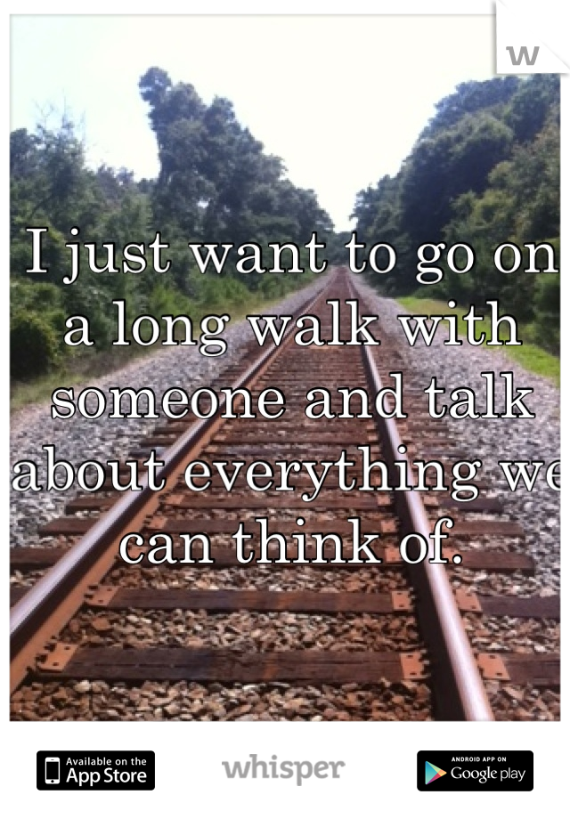 I just want to go on a long walk with someone and talk about everything we can think of.