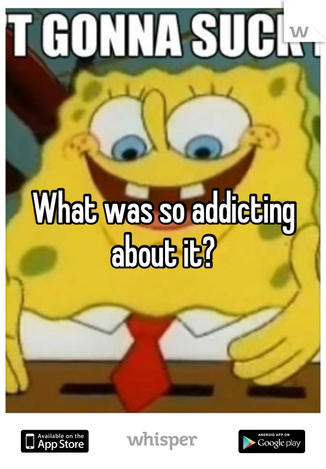 What was so addicting about it?