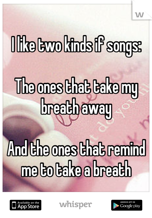 I like two kinds if songs: 

The ones that take my breath away

And the ones that remind me to take a breath