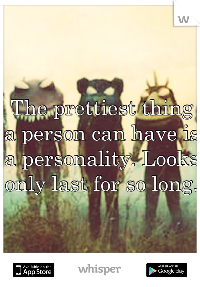 The prettiest thing a person can have is a personality. Looks only last for so long.