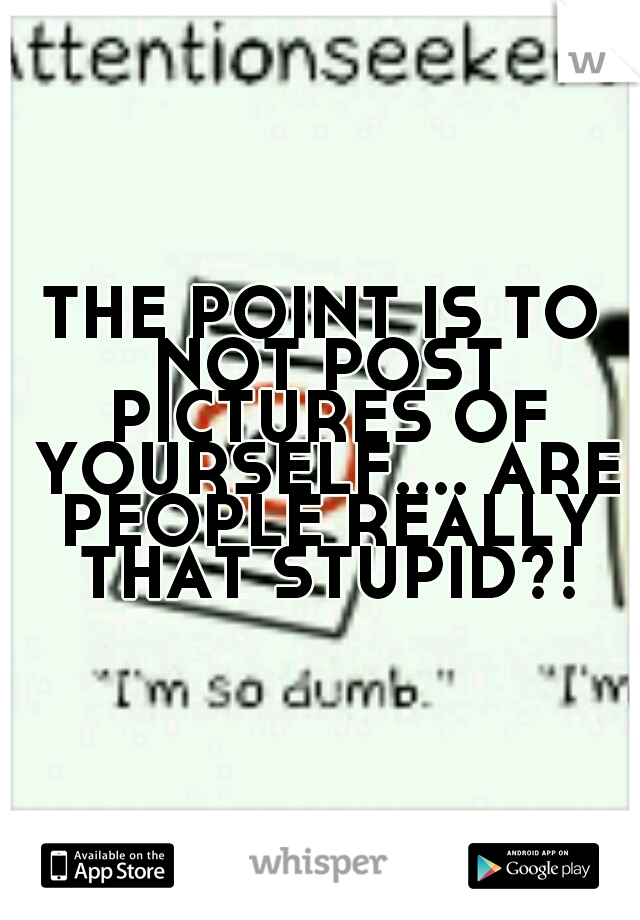 THE POINT IS TO NOT POST PICTURES OF YOURSELF.... ARE PEOPLE REALLY THAT STUPID?!