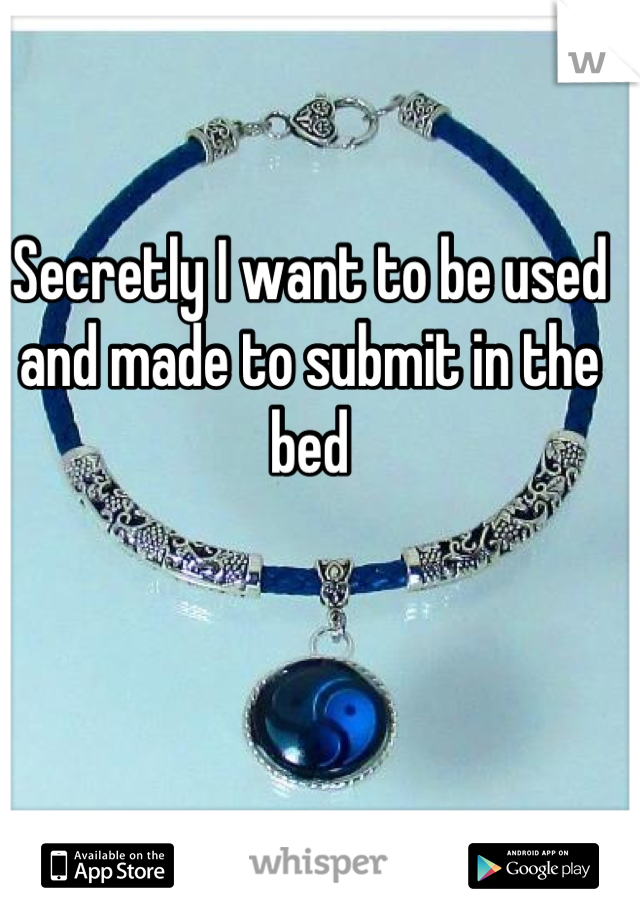 Secretly I want to be used and made to submit in the bed