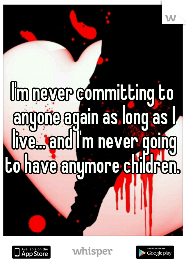 I'm never committing to anyone again as long as I live... and I'm never going to have anymore children.  
