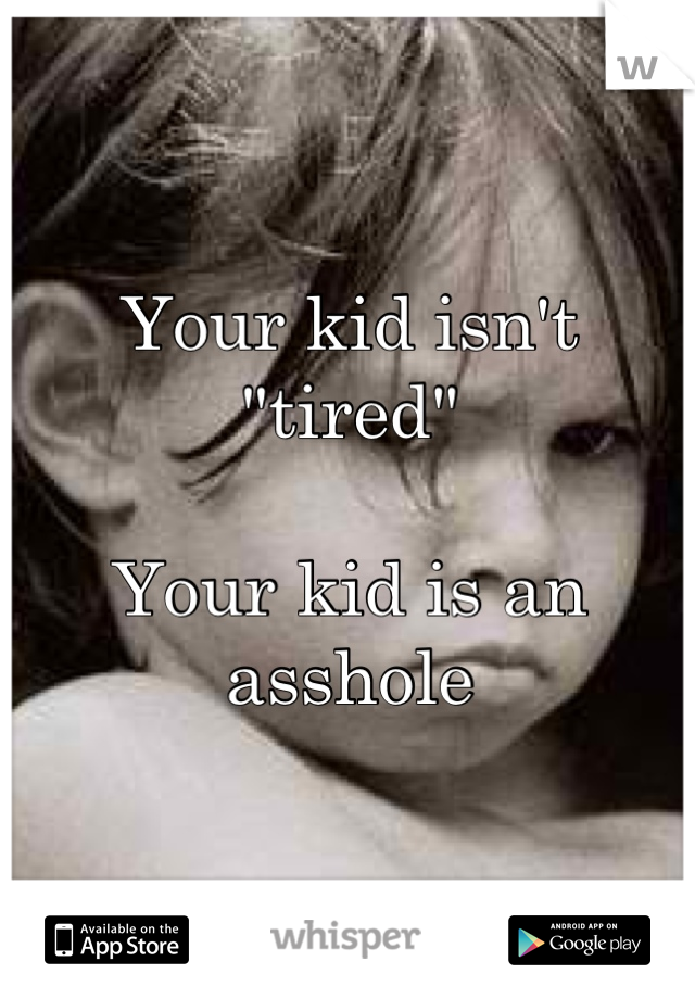 Your kid isn't "tired"

Your kid is an asshole