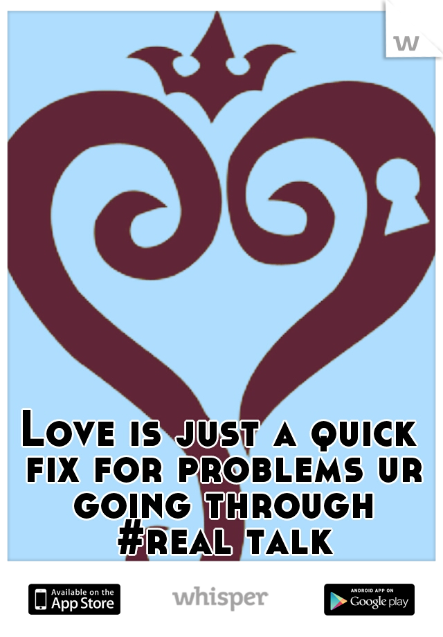 Love is just a quick fix for problems ur going through #real talk