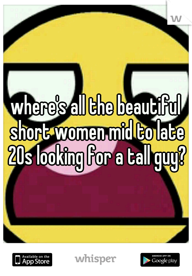 where's all the beautiful short women mid to late 20s looking for a tall guy?