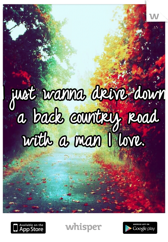 I just wanna drive down a back country road with a man I love. 