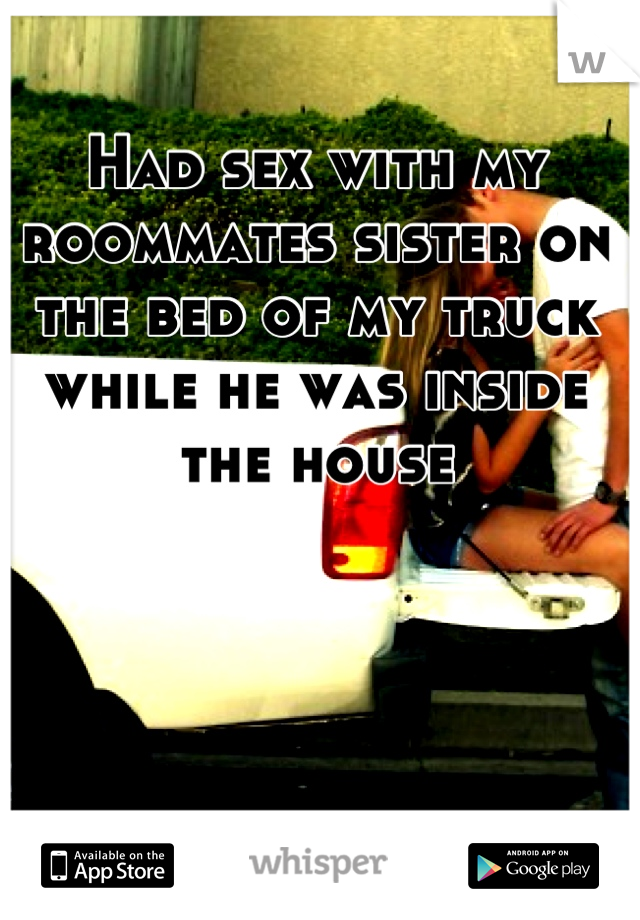 Had sex with my roommates sister on the bed of my truck while he was inside the house