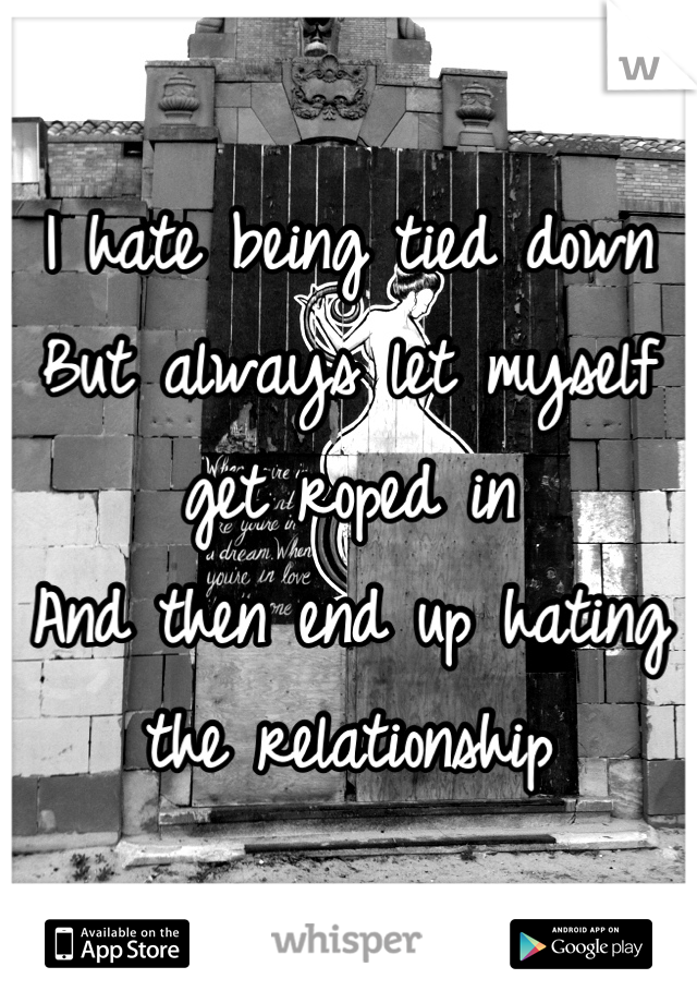 I hate being tied down
But always let myself get roped in
And then end up hating the relationship