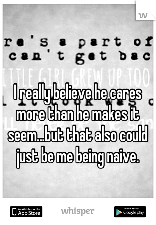 I really believe he cares more than he makes it seem...but that also could just be me being naive.