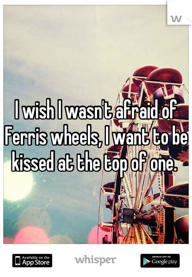 I wish I wasn't afraid of Ferris wheels, I want to be kissed at the top of one. 