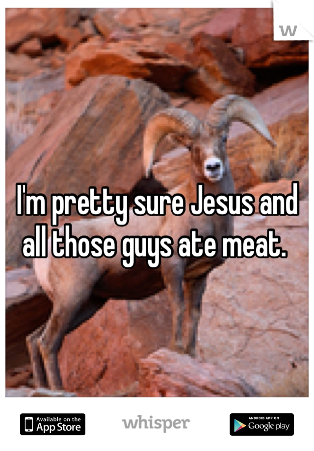 I'm pretty sure Jesus and all those guys ate meat. 