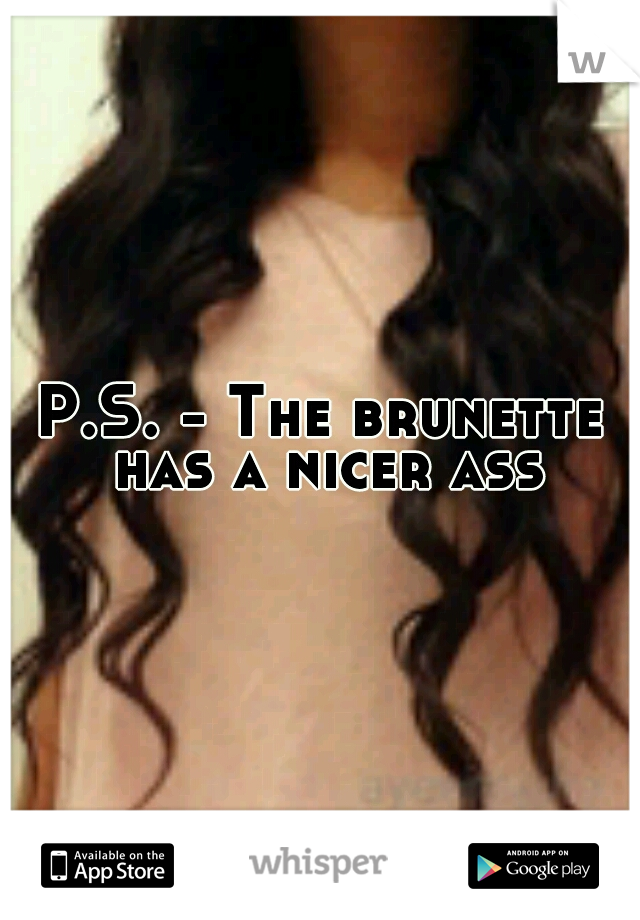 P.S. - The brunette has a nicer ass