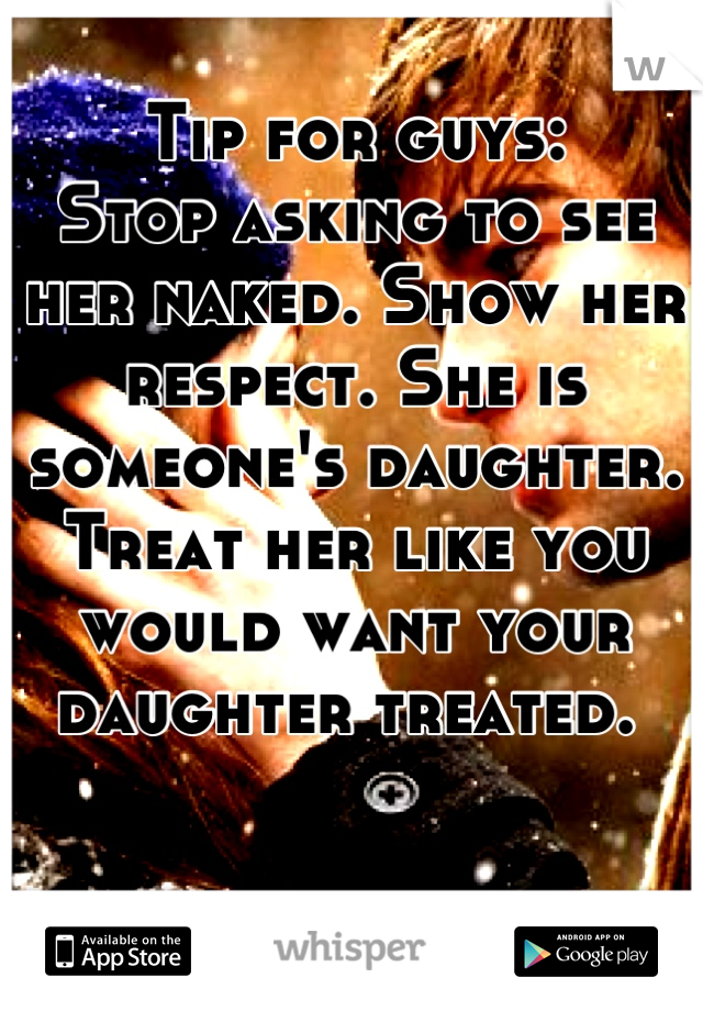 Tip for guys:
Stop asking to see her naked. Show her respect. She is someone's daughter. Treat her like you would want your daughter treated. 