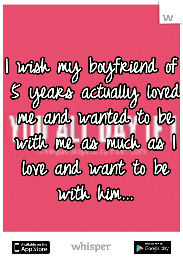 I wish my boyfriend of 5 years actually loved me and wanted to be with me as much as I love and want to be with him...