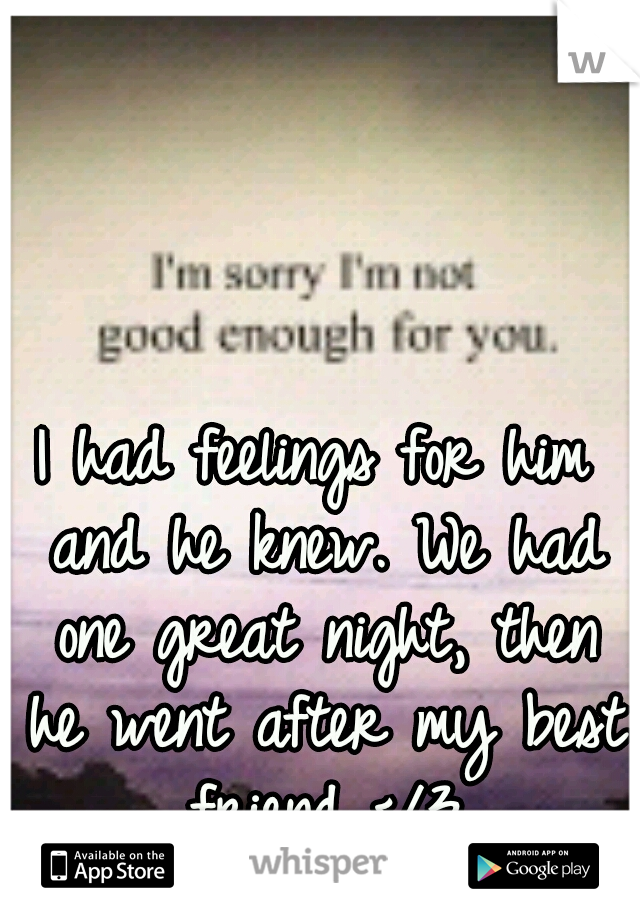 I had feelings for him and he knew. We had one great night, then he went after my best friend </3