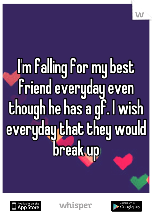 I'm falling for my best friend everyday even though he has a gf. I wish everyday that they would break up