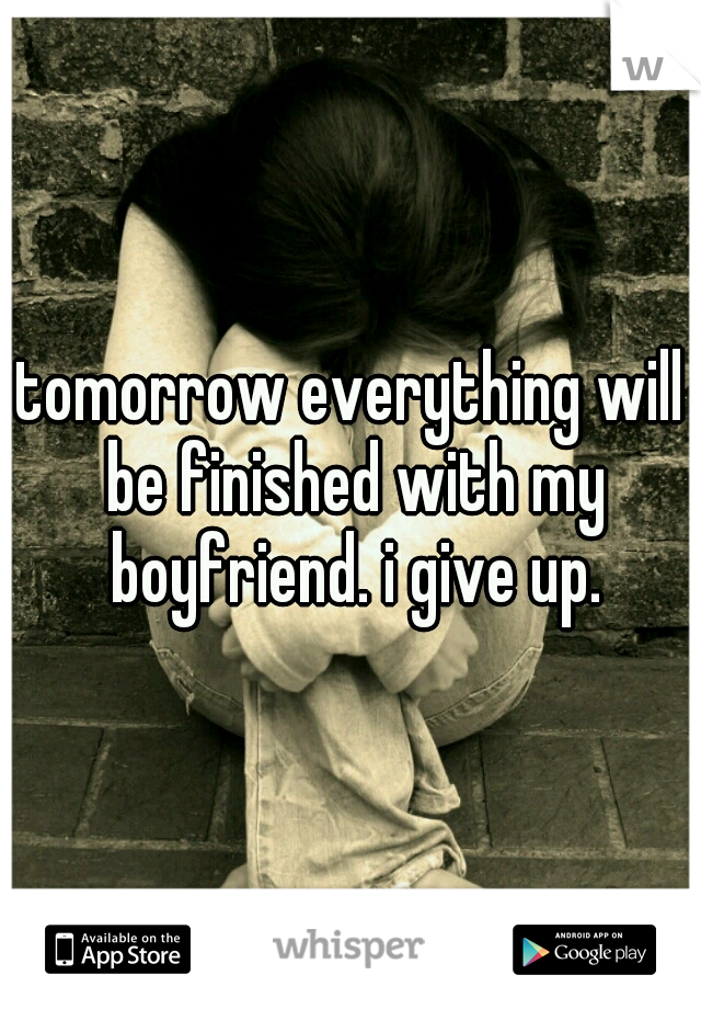 tomorrow everything will be finished with my boyfriend. i give up.