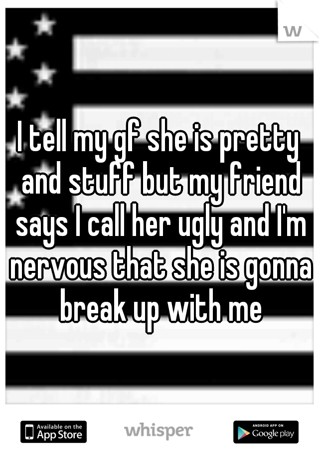 I tell my gf she is pretty and stuff but my friend says I call her ugly and I'm nervous that she is gonna break up with me