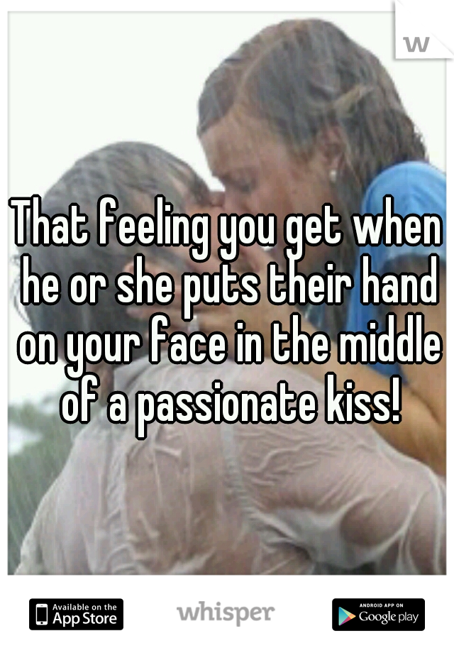 That feeling you get when he or she puts their hand on your face in the middle of a passionate kiss!