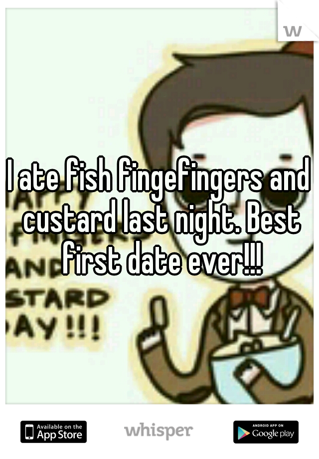 I ate fish fingefingers and custard last night. Best first date ever!!!