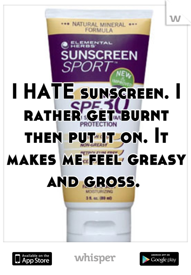 I HATE sunscreen. I rather get burnt then put it on. It makes me feel greasy and gross. 
