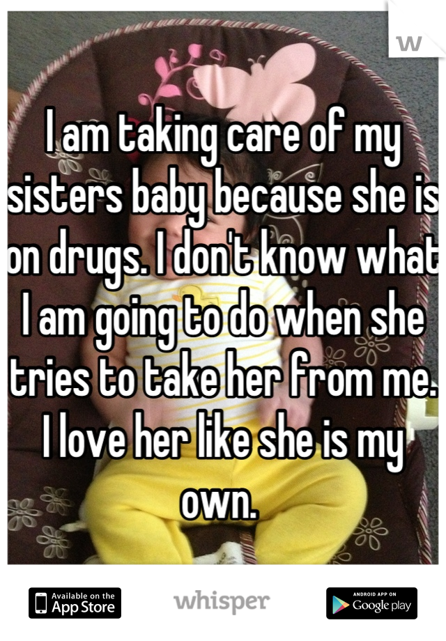 I am taking care of my sisters baby because she is on drugs. I don't know what I am going to do when she tries to take her from me. I love her like she is my own. 