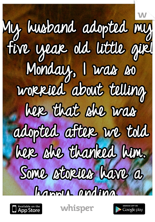 My husband adopted my five year old little girl Monday, I was so worried about telling her that she was adopted after we told her she thanked him. Some stories have a happy ending. 