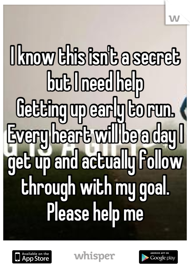 I know this isn't a secret but I need help
Getting up early to run. Every heart will be a day I get up and actually follow through with my goal. Please help me