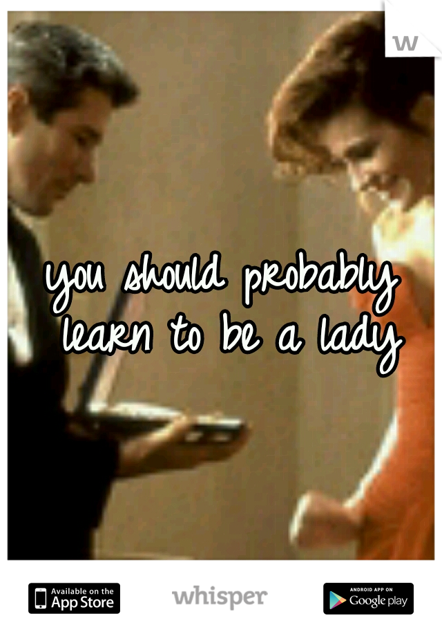 you should probably learn to be a lady