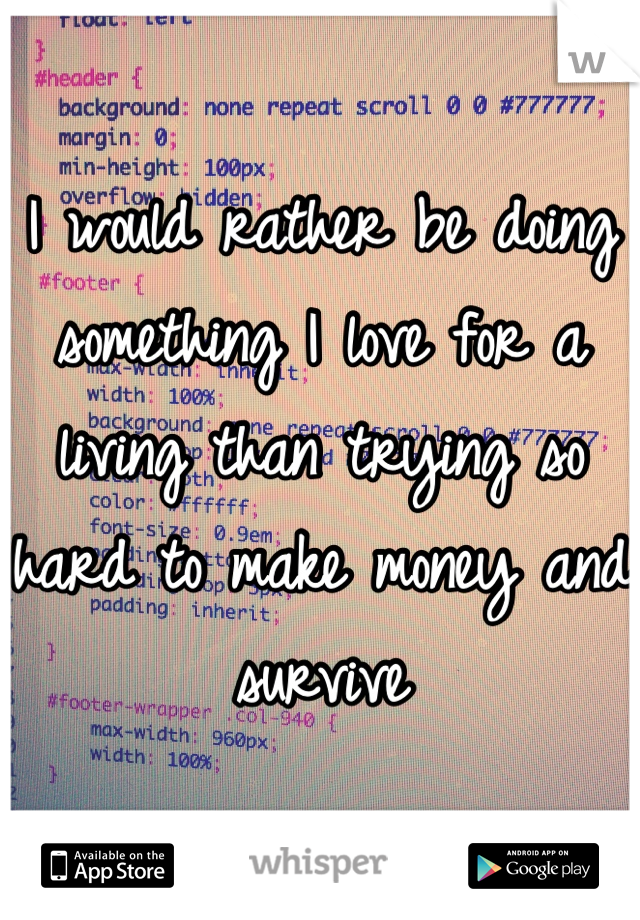 I would rather be doing something I love for a living than trying so hard to make money and survive