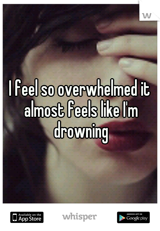 I feel so overwhelmed it almost feels like I'm drowning