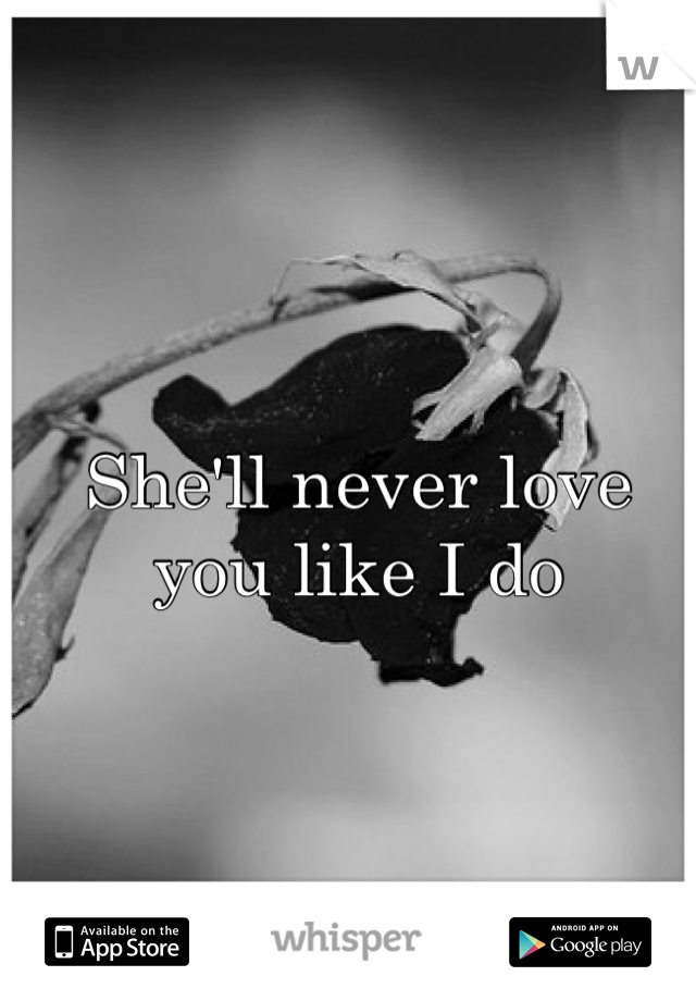 She'll never love you like I do