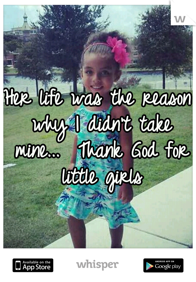 Her life was the reason why I didn't take mine...

Thank God for little girls
