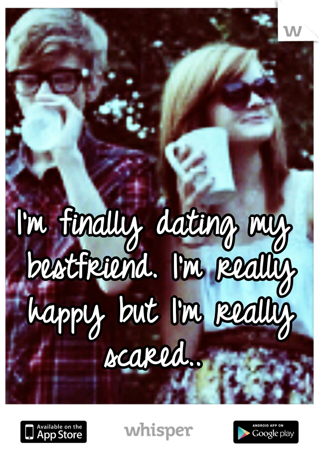 I'm finally dating my bestfriend. I'm really happy but I'm really scared.. 